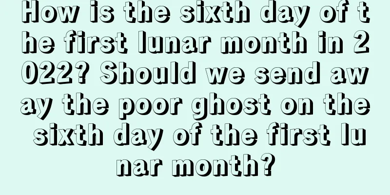 How is the sixth day of the first lunar month in 2022? Should we send away the poor ghost on the sixth day of the first lunar month?
