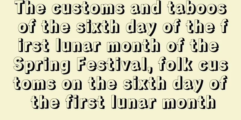 The customs and taboos of the sixth day of the first lunar month of the Spring Festival, folk customs on the sixth day of the first lunar month