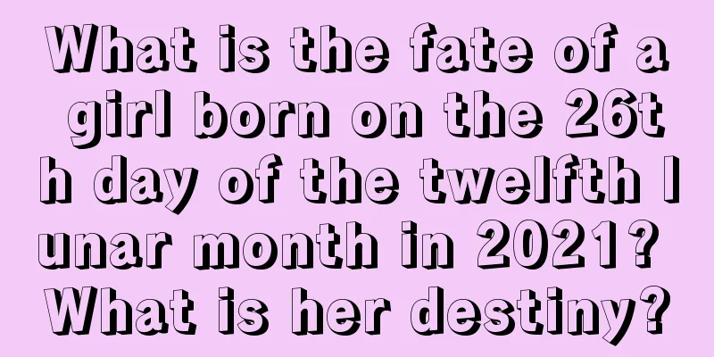 What is the fate of a girl born on the 26th day of the twelfth lunar month in 2021? What is her destiny?