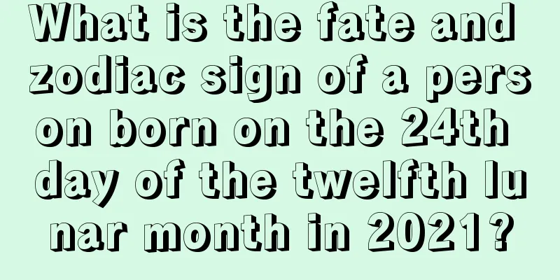 What is the fate and zodiac sign of a person born on the 24th day of the twelfth lunar month in 2021?