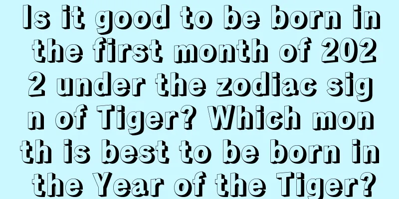 Is it good to be born in the first month of 2022 under the zodiac sign of Tiger? Which month is best to be born in the Year of the Tiger?