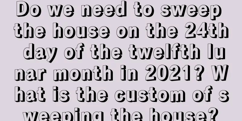 Do we need to sweep the house on the 24th day of the twelfth lunar month in 2021? What is the custom of sweeping the house?