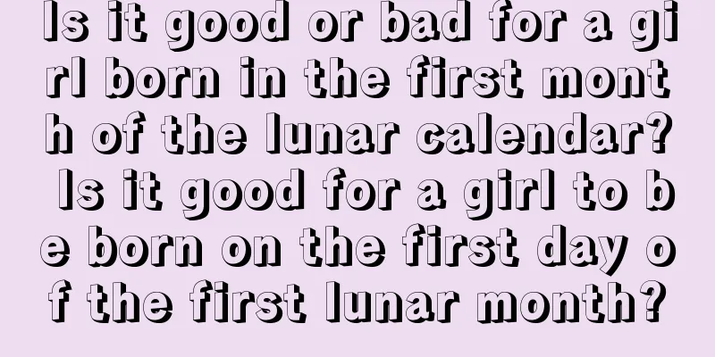 Is it good or bad for a girl born in the first month of the lunar calendar? Is it good for a girl to be born on the first day of the first lunar month?
