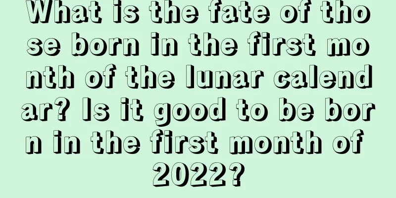 What is the fate of those born in the first month of the lunar calendar? Is it good to be born in the first month of 2022?