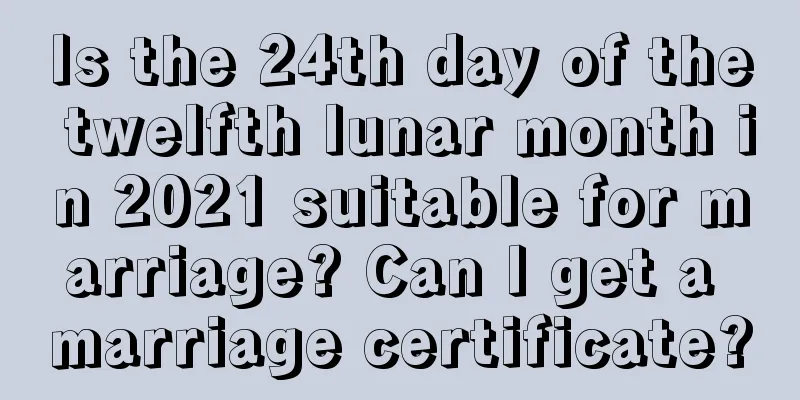Is the 24th day of the twelfth lunar month in 2021 suitable for marriage? Can I get a marriage certificate?