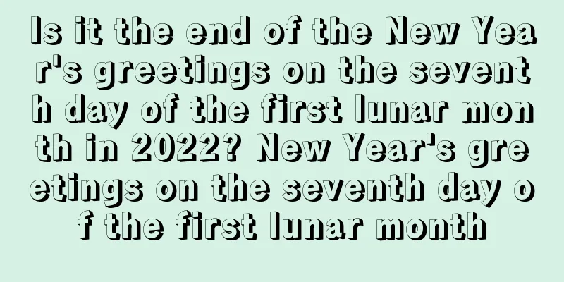 Is it the end of the New Year's greetings on the seventh day of the first lunar month in 2022? New Year's greetings on the seventh day of the first lunar month