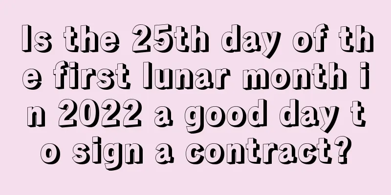 Is the 25th day of the first lunar month in 2022 a good day to sign a contract?