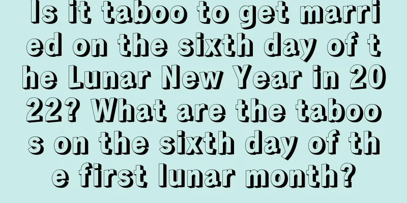 Is it taboo to get married on the sixth day of the Lunar New Year in 2022? What are the taboos on the sixth day of the first lunar month?