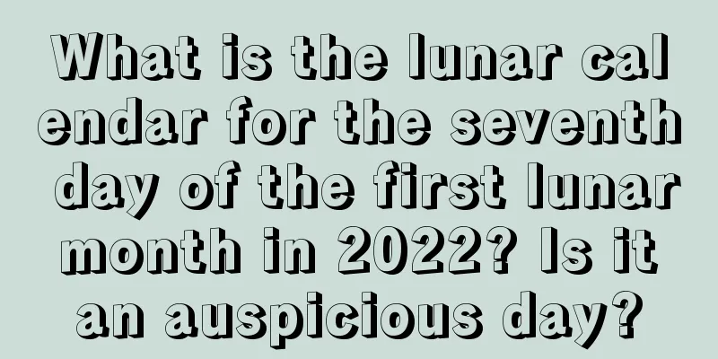 What is the lunar calendar for the seventh day of the first lunar month in 2022? Is it an auspicious day?