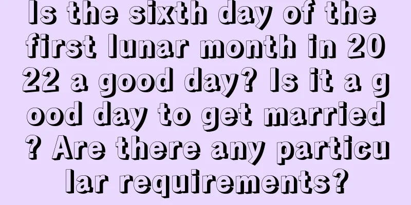 Is the sixth day of the first lunar month in 2022 a good day? Is it a good day to get married? Are there any particular requirements?