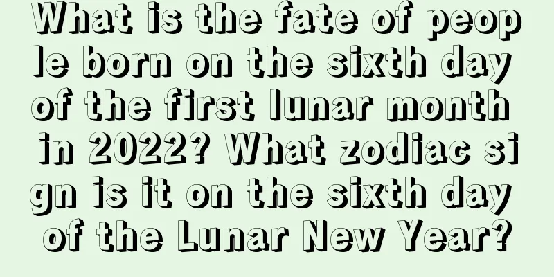 What is the fate of people born on the sixth day of the first lunar month in 2022? What zodiac sign is it on the sixth day of the Lunar New Year?