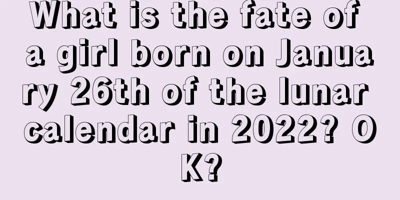What is the fate of a girl born on January 26th of the lunar calendar in 2022? OK?