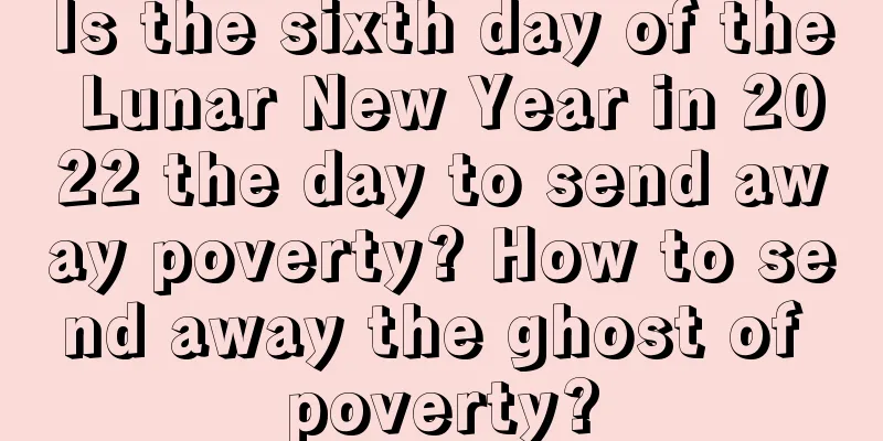 Is the sixth day of the Lunar New Year in 2022 the day to send away poverty? How to send away the ghost of poverty?