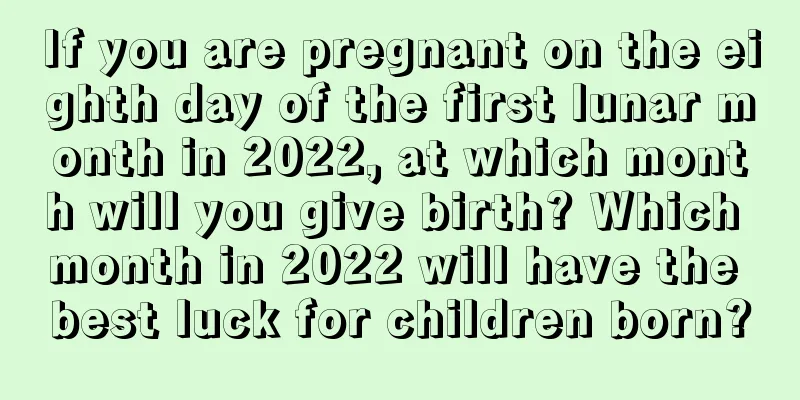 If you are pregnant on the eighth day of the first lunar month in 2022, at which month will you give birth? Which month in 2022 will have the best luck for children born?