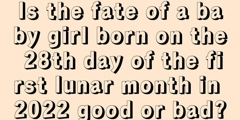 Is the fate of a baby girl born on the 28th day of the first lunar month in 2022 good or bad?