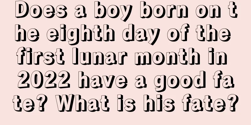 Does a boy born on the eighth day of the first lunar month in 2022 have a good fate? What is his fate?