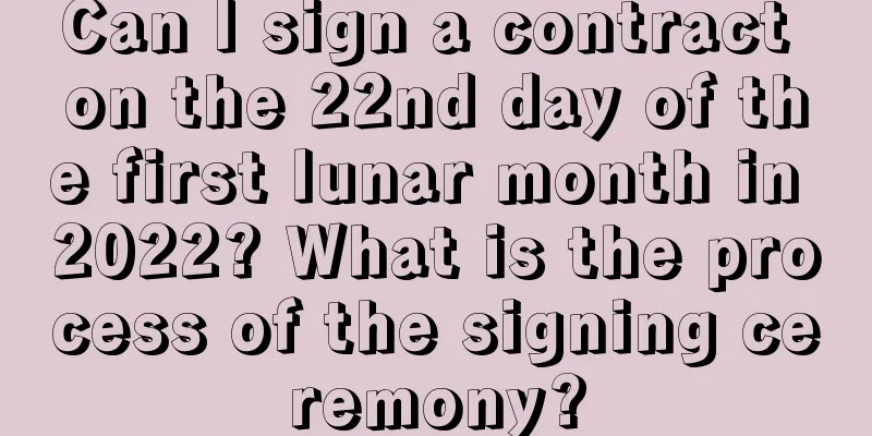 Can I sign a contract on the 22nd day of the first lunar month in 2022? What is the process of the signing ceremony?