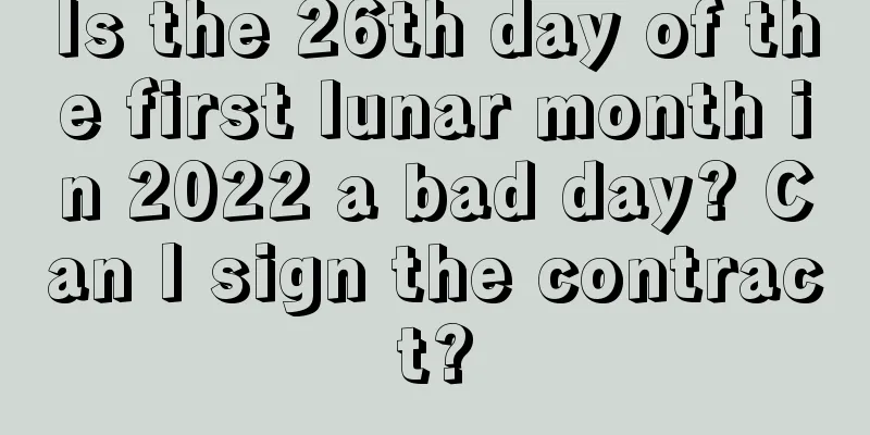 Is the 26th day of the first lunar month in 2022 a bad day? Can I sign the contract?
