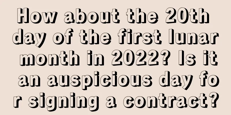 How about the 20th day of the first lunar month in 2022? Is it an auspicious day for signing a contract?