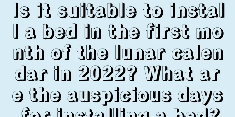 Is it suitable to install a bed in the first month of the lunar calendar in 2022? What are the auspicious days for installing a bed?