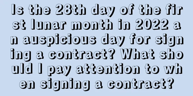 Is the 28th day of the first lunar month in 2022 an auspicious day for signing a contract? What should I pay attention to when signing a contract?