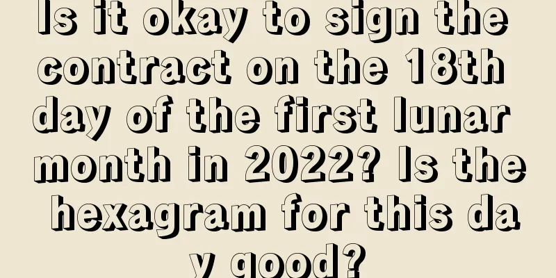 Is it okay to sign the contract on the 18th day of the first lunar month in 2022? Is the hexagram for this day good?