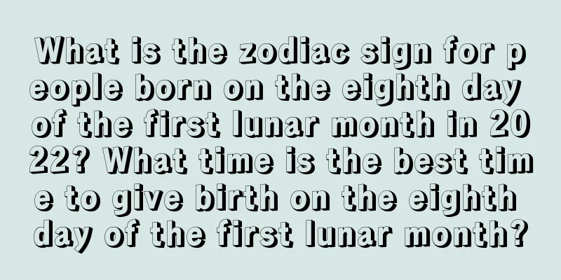 What is the zodiac sign for people born on the eighth day of the first lunar month in 2022? What time is the best time to give birth on the eighth day of the first lunar month?
