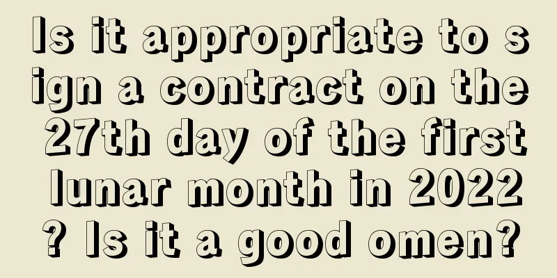 Is it appropriate to sign a contract on the 27th day of the first lunar month in 2022? Is it a good omen?