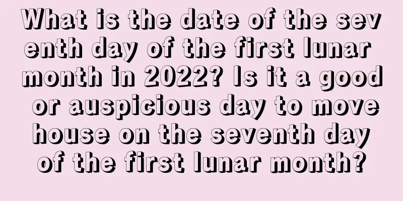 What is the date of the seventh day of the first lunar month in 2022? Is it a good or auspicious day to move house on the seventh day of the first lunar month?