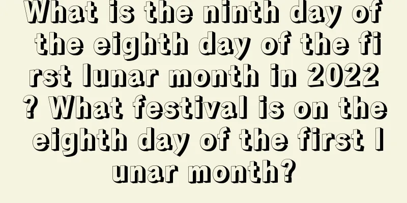 What is the ninth day of the eighth day of the first lunar month in 2022? What festival is on the eighth day of the first lunar month?