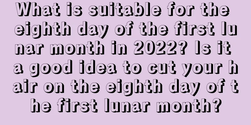 What is suitable for the eighth day of the first lunar month in 2022? Is it a good idea to cut your hair on the eighth day of the first lunar month?
