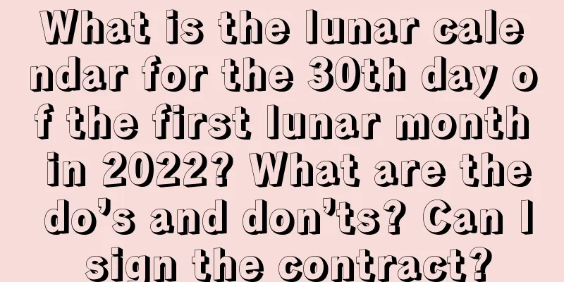 What is the lunar calendar for the 30th day of the first lunar month in 2022? What are the do’s and don’ts? Can I sign the contract?