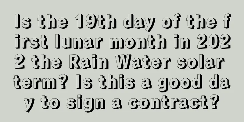 Is the 19th day of the first lunar month in 2022 the Rain Water solar term? Is this a good day to sign a contract?