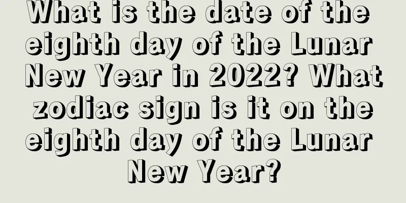 What is the date of the eighth day of the Lunar New Year in 2022? What zodiac sign is it on the eighth day of the Lunar New Year?