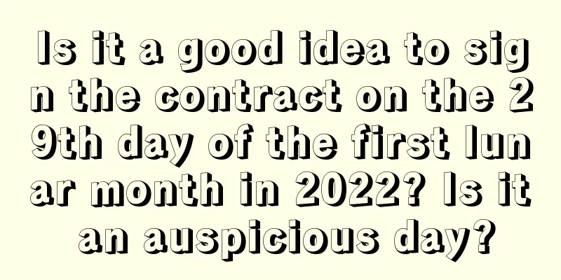 Is it a good idea to sign the contract on the 29th day of the first lunar month in 2022? Is it an auspicious day?