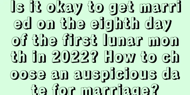 Is it okay to get married on the eighth day of the first lunar month in 2022? How to choose an auspicious date for marriage?