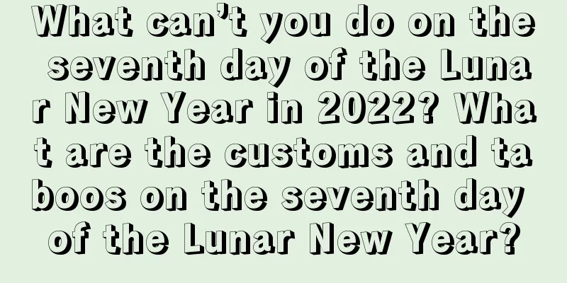 What can’t you do on the seventh day of the Lunar New Year in 2022? What are the customs and taboos on the seventh day of the Lunar New Year?