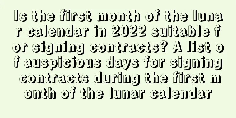 Is the first month of the lunar calendar in 2022 suitable for signing contracts? A list of auspicious days for signing contracts during the first month of the lunar calendar