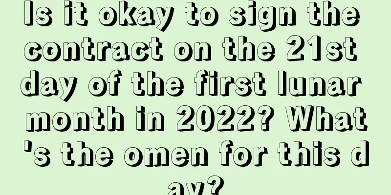 Is it okay to sign the contract on the 21st day of the first lunar month in 2022? What's the omen for this day?