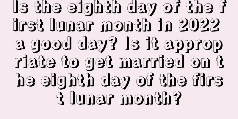 Is the eighth day of the first lunar month in 2022 a good day? Is it appropriate to get married on the eighth day of the first lunar month?