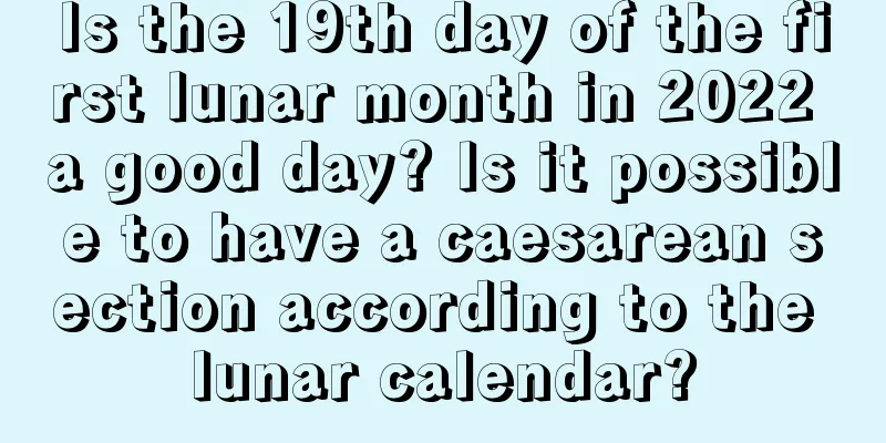 Is the 19th day of the first lunar month in 2022 a good day? Is it possible to have a caesarean section according to the lunar calendar?