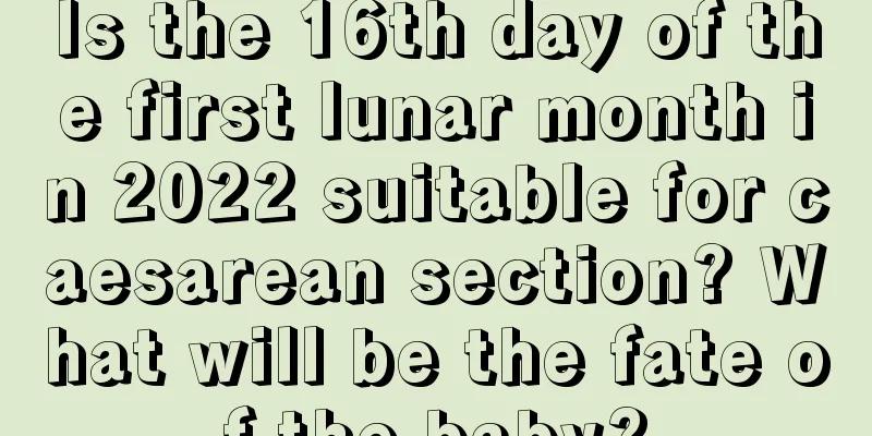 Is the 16th day of the first lunar month in 2022 suitable for caesarean section? What will be the fate of the baby?