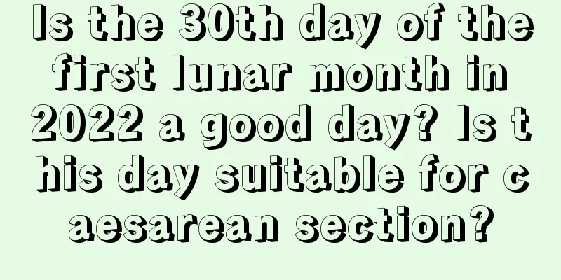 Is the 30th day of the first lunar month in 2022 a good day? Is this day suitable for caesarean section?