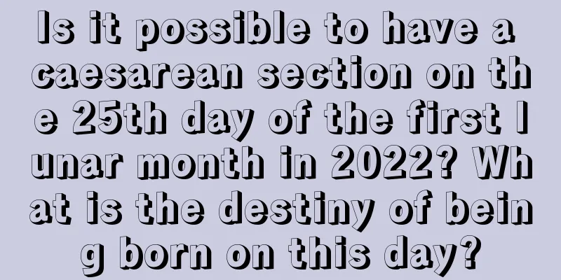Is it possible to have a caesarean section on the 25th day of the first lunar month in 2022? What is the destiny of being born on this day?