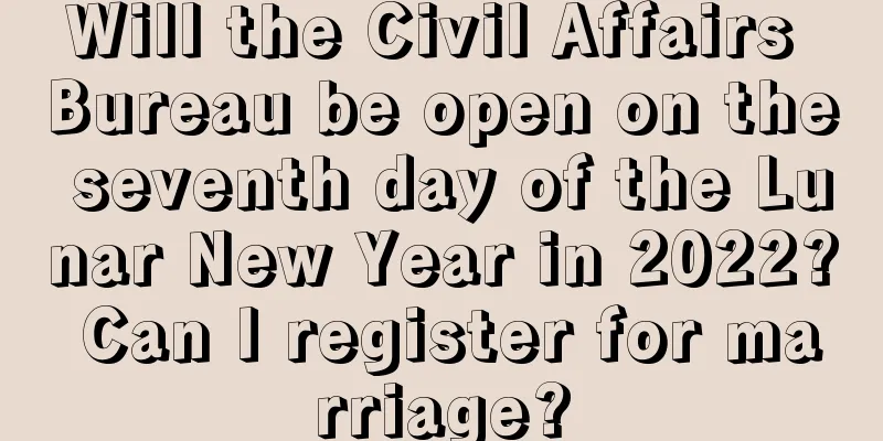 Will the Civil Affairs Bureau be open on the seventh day of the Lunar New Year in 2022? Can I register for marriage?