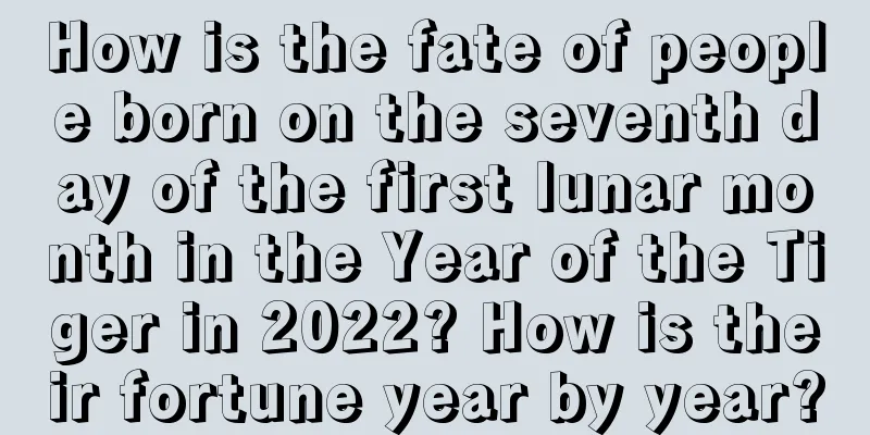 How is the fate of people born on the seventh day of the first lunar month in the Year of the Tiger in 2022? How is their fortune year by year?