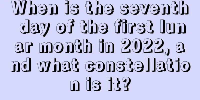 When is the seventh day of the first lunar month in 2022, and what constellation is it?