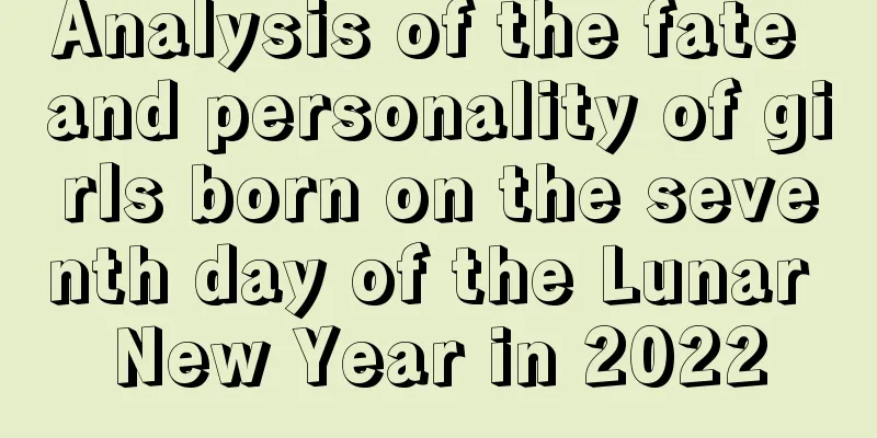 Analysis of the fate and personality of girls born on the seventh day of the Lunar New Year in 2022