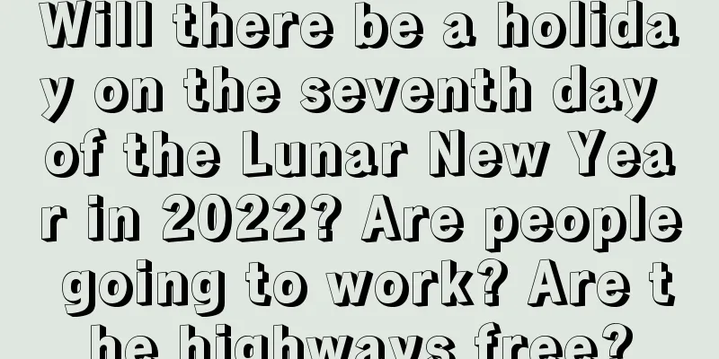 Will there be a holiday on the seventh day of the Lunar New Year in 2022? Are people going to work? Are the highways free?