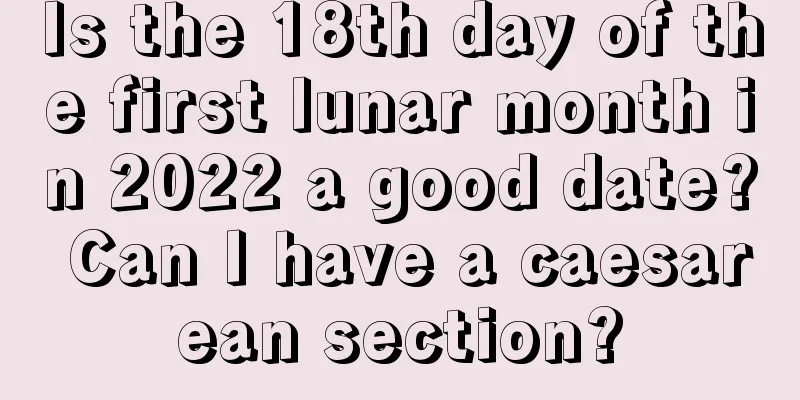 Is the 18th day of the first lunar month in 2022 a good date? Can I have a caesarean section?